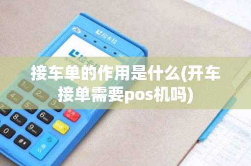接车单的作用是什么(开车接单需要pos机吗)