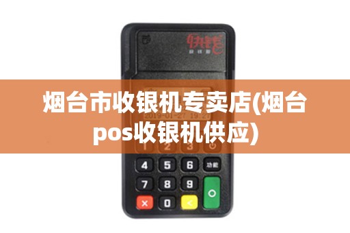 烟台市收银机专卖店(烟台pos收银机供应)