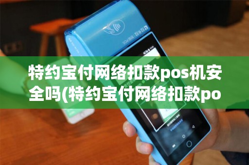 特约宝付网络扣款pos机安全吗(特约宝付网络扣款pos机)
