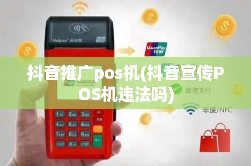抖音推广pos机(抖音宣传POS机违法吗)