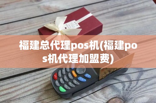 福建总代理pos机(福建pos机代理加盟费)
