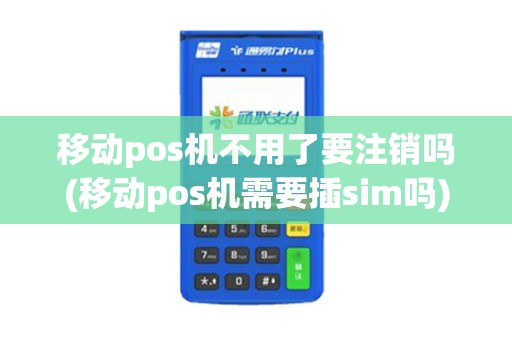 移动pos机不用了要注销吗(移动pos机需要插sim吗)