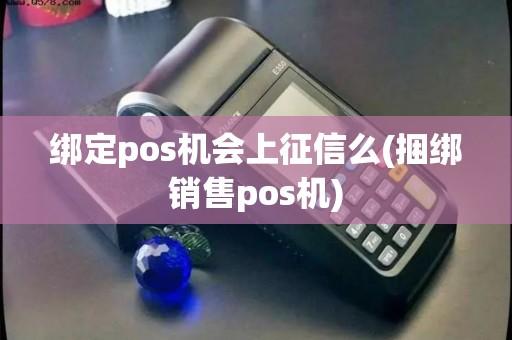 绑定pos机会上征信么(捆绑销售pos机)