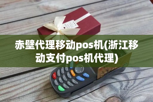 赤壁代理移动pos机(浙江移动支付pos机代理)