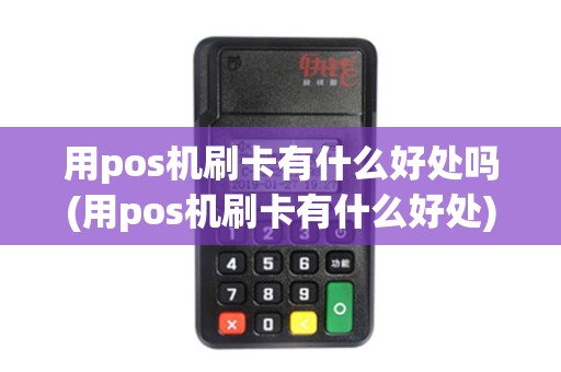 用pos机刷卡有什么好处吗(用pos机刷卡有什么好处)