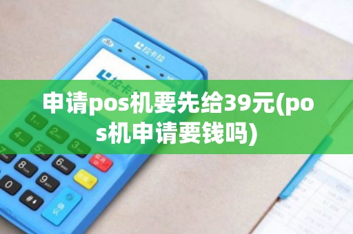 申请pos机要先给39元(pos机申请要钱吗)