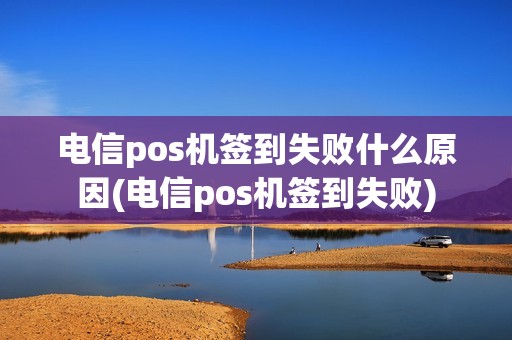 电信pos机签到失败什么原因(电信pos机签到失败)