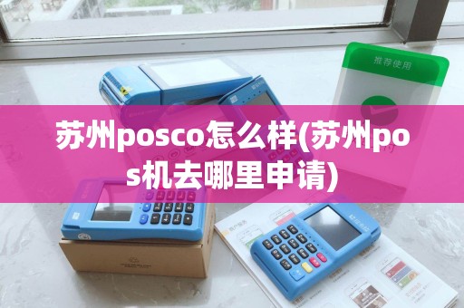 苏州posco怎么样(苏州pos机去哪里申请)