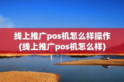 线上推广pos机怎么样操作(线上推广pos机怎么样)