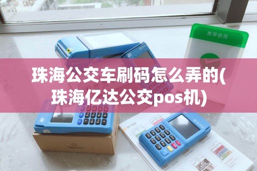 珠海公交车刷码怎么弄的(珠海亿达公交pos机)