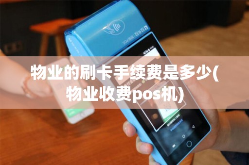 物业的刷卡手续费是多少(物业收费pos机)