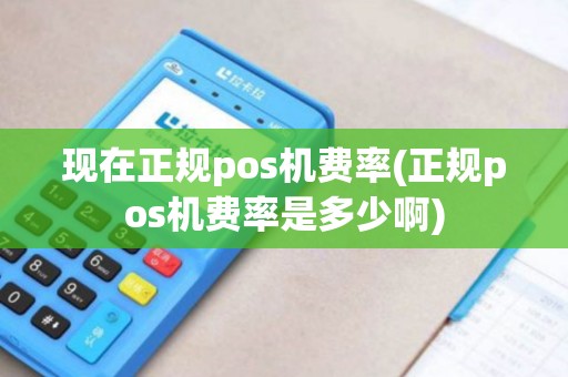 现在正规pos机费率(正规pos机费率是多少啊)