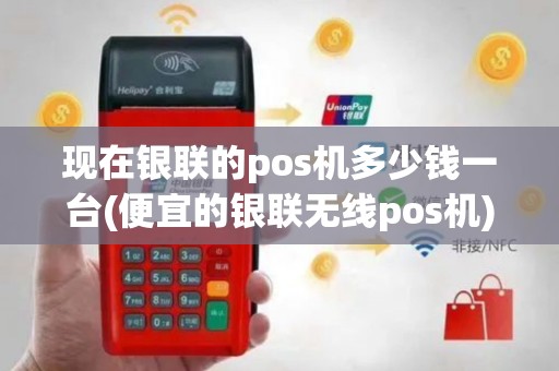 现在银联的pos机多少钱一台(便宜的银联无线pos机)