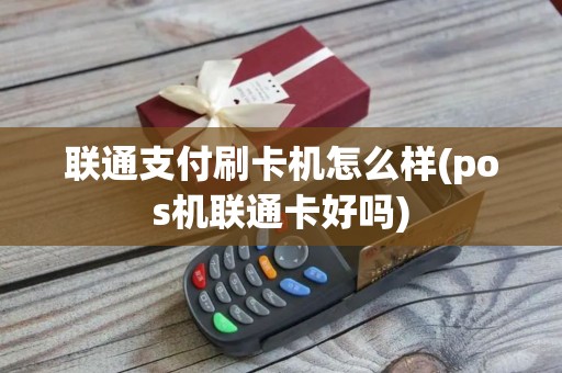 联通支付刷卡机怎么样(pos机联通卡好吗)