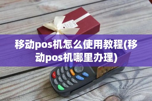 移动pos机怎么使用教程(移动pos机哪里办理)