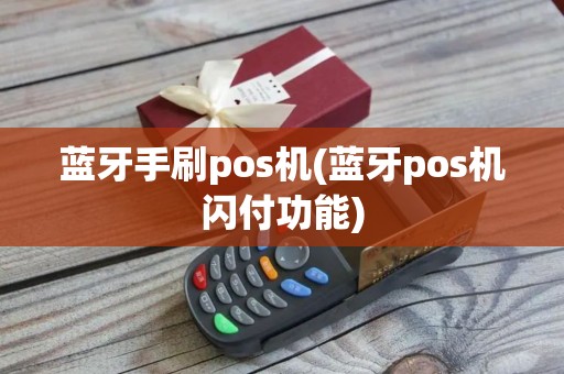 蓝牙手刷pos机(蓝牙pos机闪付功能)
