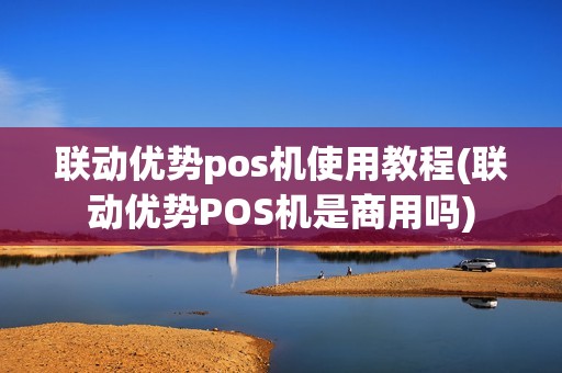 联动优势pos机使用教程(联动优势POS机是商用吗)