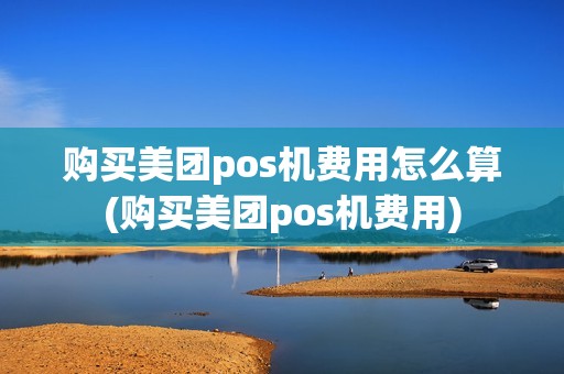 购买美团pos机费用怎么算(购买美团pos机费用)