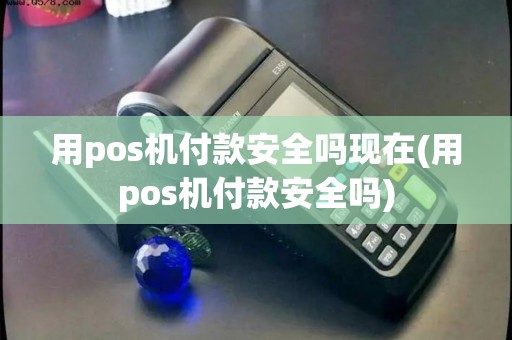 用pos机付款安全吗现在(用pos机付款安全吗)