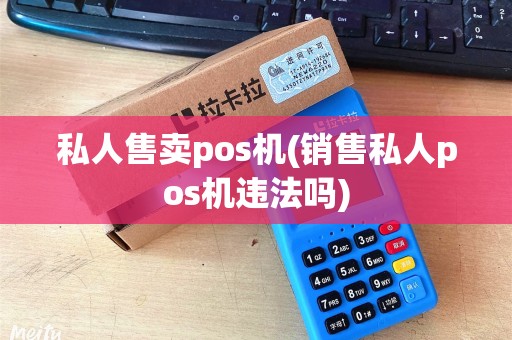 私人售卖pos机(销售私人pos机违法吗)