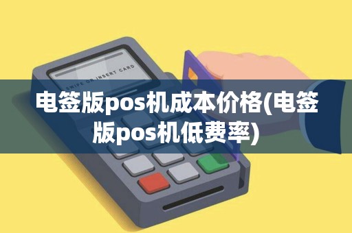 电签版pos机成本价格(电签版pos机低费率)