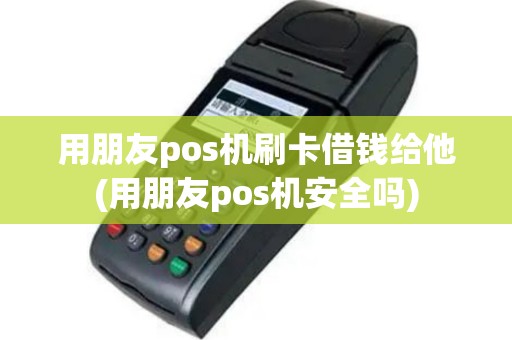 用朋友pos机刷卡借钱给他(用朋友pos机安全吗)