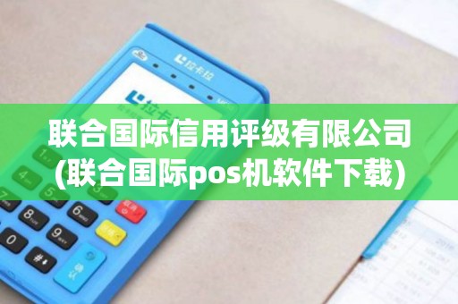 联合国际信用评级有限公司(联合国际pos机软件下载)