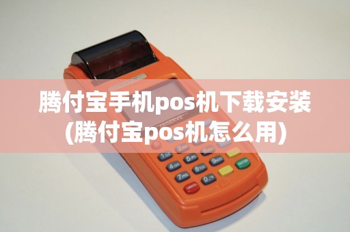腾付宝手机pos机下载安装(腾付宝pos机怎么用)