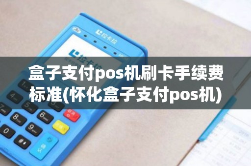 盒子支付pos机刷卡手续费标准(怀化盒子支付pos机)