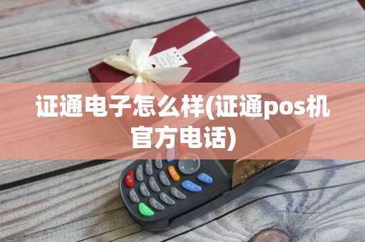 证通电子怎么样(证通pos机官方电话)
