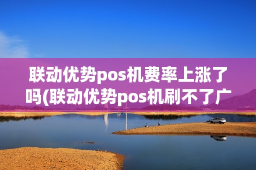 联动优势pos机费率上涨了吗(联动优势pos机刷不了广发)
