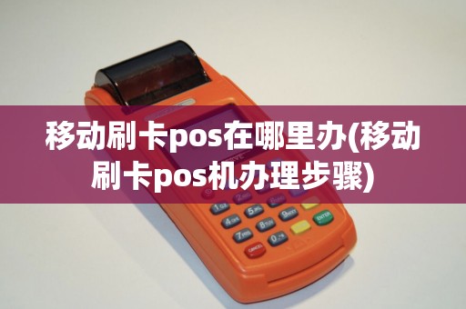 移动刷卡pos在哪里办(移动刷卡pos机办理步骤)