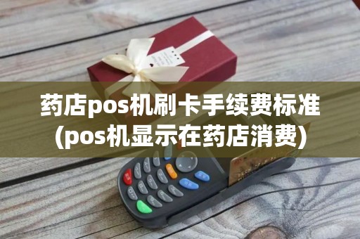 药店pos机刷卡手续费标准(pos机显示在药店消费)