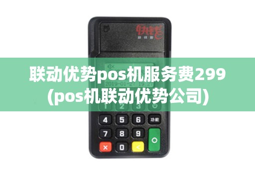 联动优势pos机服务费299(pos机联动优势公司)