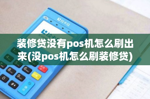 装修贷没有pos机怎么刷出来(没pos机怎么刷装修贷)