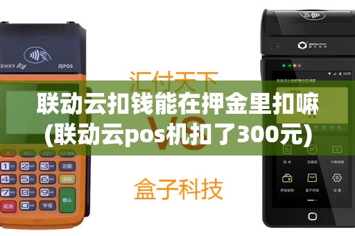 联动云扣钱能在押金里扣嘛(联动云pos机扣了300元)