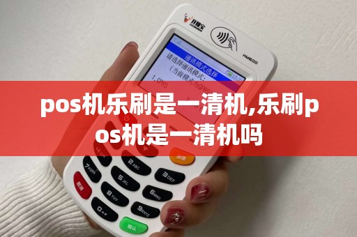 pos机乐刷是一清机,乐刷pos机是一清机吗
