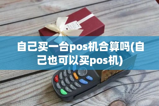 自己买一台pos机合算吗(自己也可以买pos机)