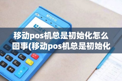 移动pos机总是初始化怎么回事(移动pos机总是初始化)