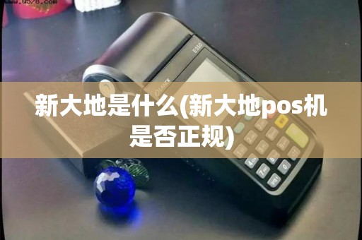新大地是什么(新大地pos机是否正规)