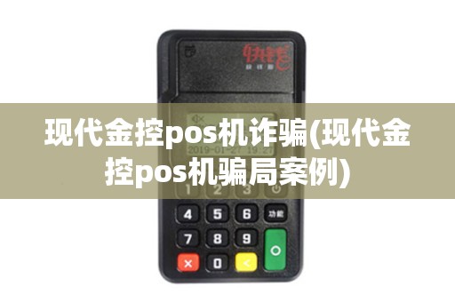 现代金控pos机诈骗(现代金控pos机骗局案例)