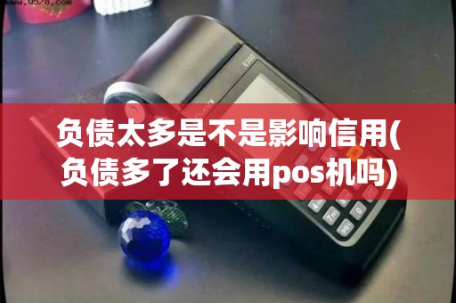 负债太多是不是影响信用(负债多了还会用pos机吗)