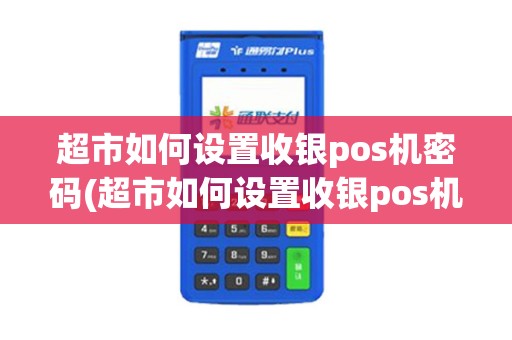 超市如何设置收银pos机密码(超市如何设置收银pos机)