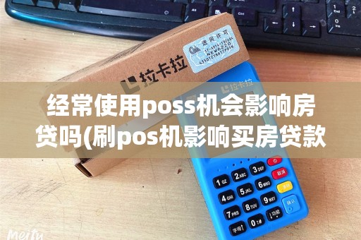 经常使用poss机会影响房贷吗(刷pos机影响买房贷款吗)