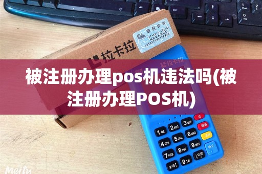 被注册办理pos机违法吗(被注册办理POS机)