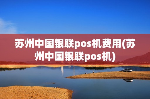 苏州中国银联pos机费用(苏州中国银联pos机)