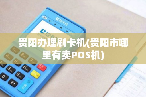贵阳办理刷卡机(贵阳市哪里有卖POS机)
