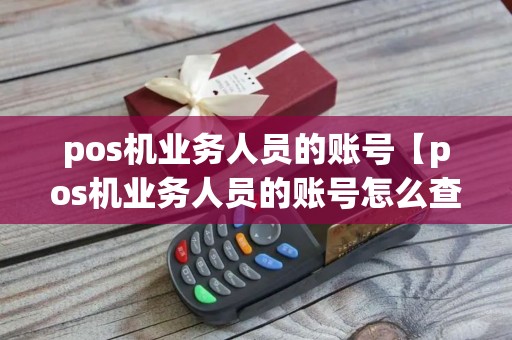 pos机业务人员的账号【pos机业务人员的账号怎么查】