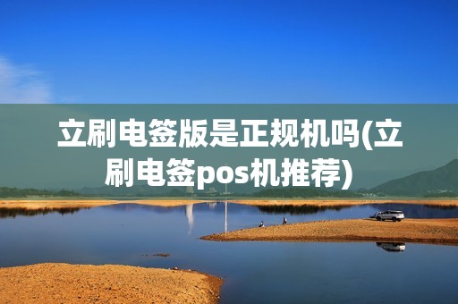 立刷电签版是正规机吗(立刷电签pos机推荐)