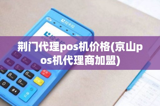 荆门代理pos机价格(京山pos机代理商加盟)